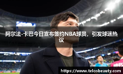 阿尔法-卡巴今日宣布签约NBA球员，引发球迷热议