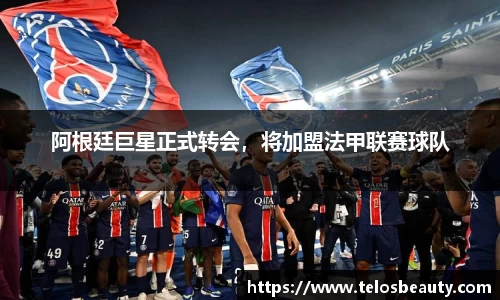 阿根廷巨星正式转会，将加盟法甲联赛球队