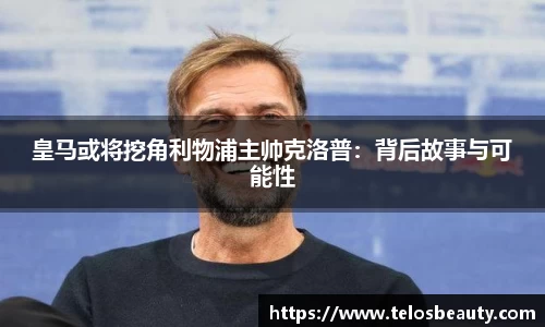 皇马或将挖角利物浦主帅克洛普：背后故事与可能性