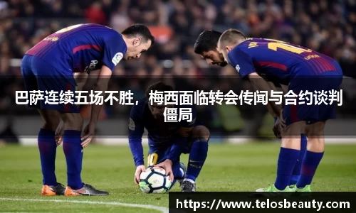 巴萨连续五场不胜，梅西面临转会传闻与合约谈判僵局