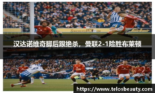 汉达诺维奇脚后跟绝杀，曼联2-1险胜布莱顿