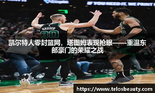 凯尔特人零封篮网，塔图姆表现抢眼——重温东部豪门的荣耀之战