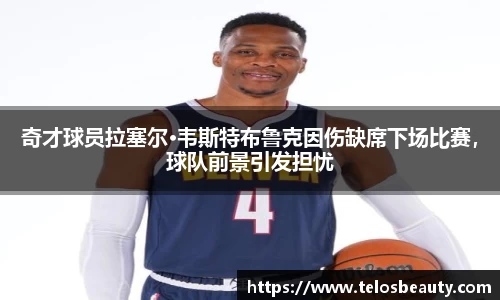 奇才球员拉塞尔·韦斯特布鲁克因伤缺席下场比赛，球队前景引发担忧