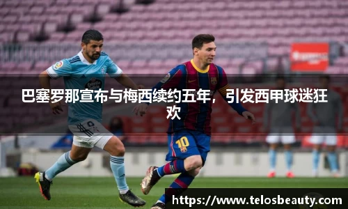 巴塞罗那宣布与梅西续约五年，引发西甲球迷狂欢