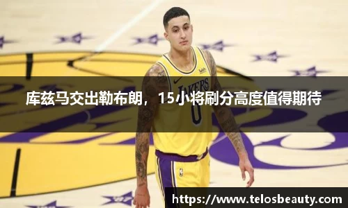 库兹马交出勒布朗，15小将刷分高度值得期待