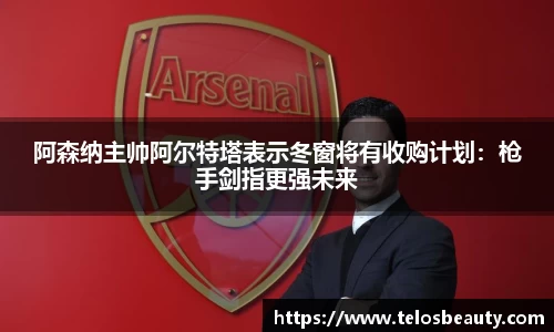 阿森纳主帅阿尔特塔表示冬窗将有收购计划：枪手剑指更强未来