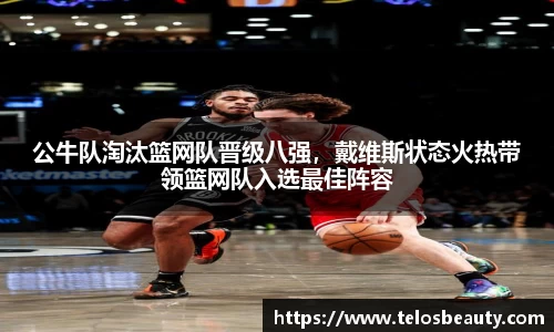 公牛队淘汰篮网队晋级八强，戴维斯状态火热带领篮网队入选最佳阵容