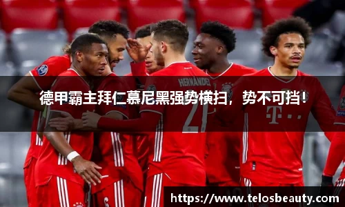 德甲霸主拜仁慕尼黑强势横扫，势不可挡！