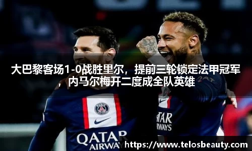大巴黎客场1-0战胜里尔，提前三轮锁定法甲冠军，内马尔梅开二度成全队英雄