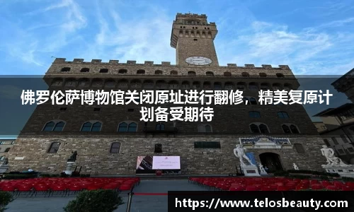 佛罗伦萨博物馆关闭原址进行翻修，精美复原计划备受期待