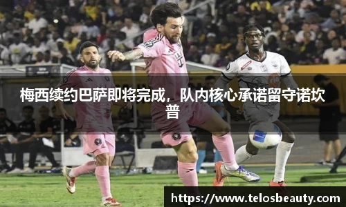 梅西续约巴萨即将完成，队内核心承诺留守诺坎普