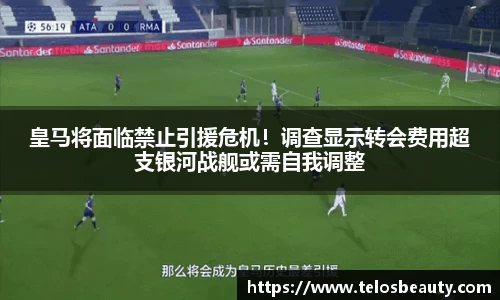 皇马将面临禁止引援危机！调查显示转会费用超支银河战舰或需自我调整