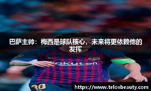 巴萨主帅：梅西是球队核心，未来将更依赖他的发挥