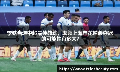 李铁当选中超最佳教练，率领上海申花逆袭夺冠的可能性有多大？