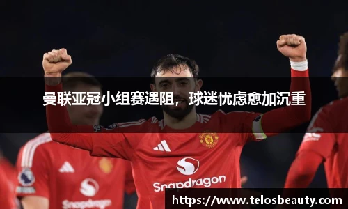 曼联亚冠小组赛遇阻，球迷忧虑愈加沉重