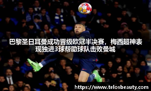 巴黎圣日耳曼成功晋级欧冠半决赛，梅西超神表现独进3球帮助球队击败曼城