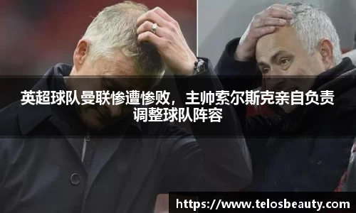 英超球队曼联惨遭惨败，主帅索尔斯克亲自负责调整球队阵容