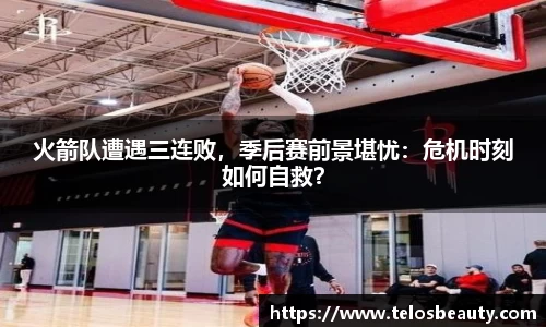 火箭队遭遇三连败，季后赛前景堪忧：危机时刻如何自救？