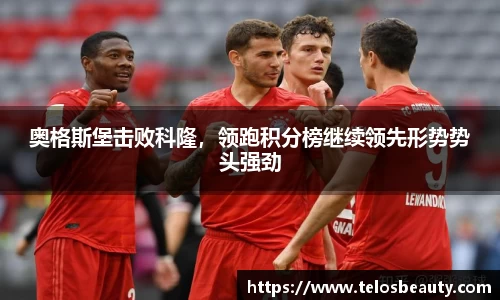 奥格斯堡击败科隆，领跑积分榜继续领先形势势头强劲