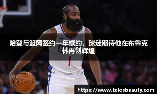 哈登与篮网签约一年续约，球迷期待他在布鲁克林再创辉煌