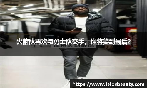 火箭队再次与勇士队交手，谁将笑到最后？