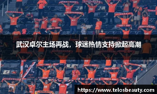 武汉卓尔主场再战，球迷热情支持掀起高潮