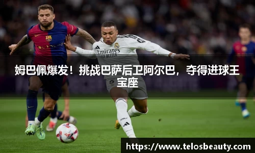 姆巴佩爆发！挑战巴萨后卫阿尔巴，夺得进球王宝座