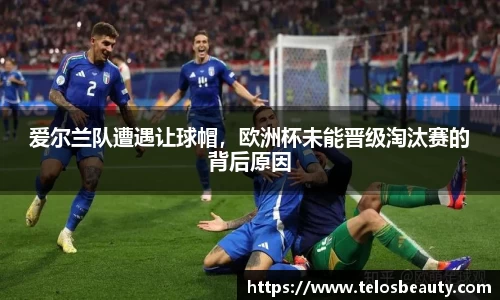 爱尔兰队遭遇让球帽，欧洲杯未能晋级淘汰赛的背后原因