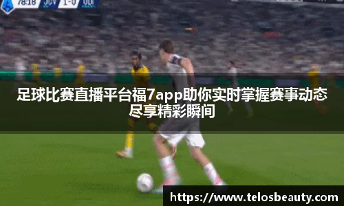足球比赛直播平台福7app助你实时掌握赛事动态尽享精彩瞬间