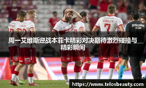 周一艾维斯迎战本菲卡精彩对决期待激烈碰撞与精彩瞬间