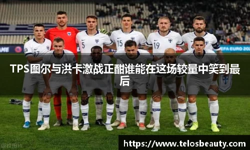 TPS图尔与洪卡激战正酣谁能在这场较量中笑到最后